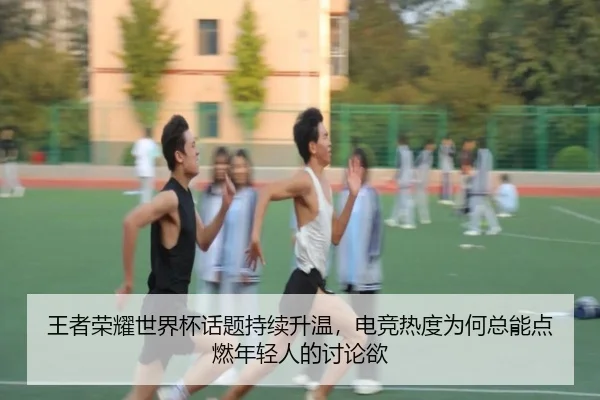 王者荣耀世界杯话题持续升温，电竞热度为何总能点燃年轻人的讨论欲